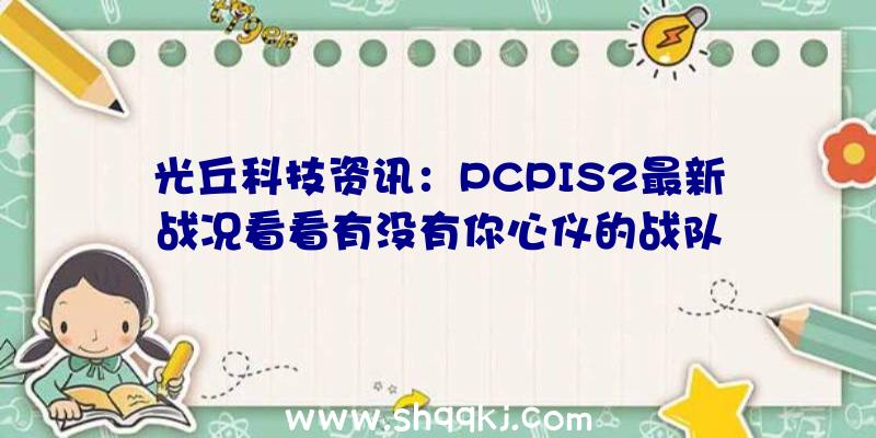 光丘科技资讯：PCPIS2最新战况看看有没有你心仪的战队