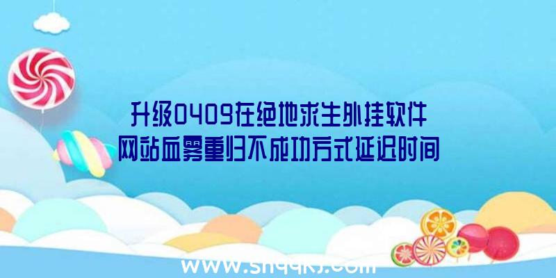 升级0409在绝地求生外挂软件网站血雾重归不成功方式延迟时间关掉