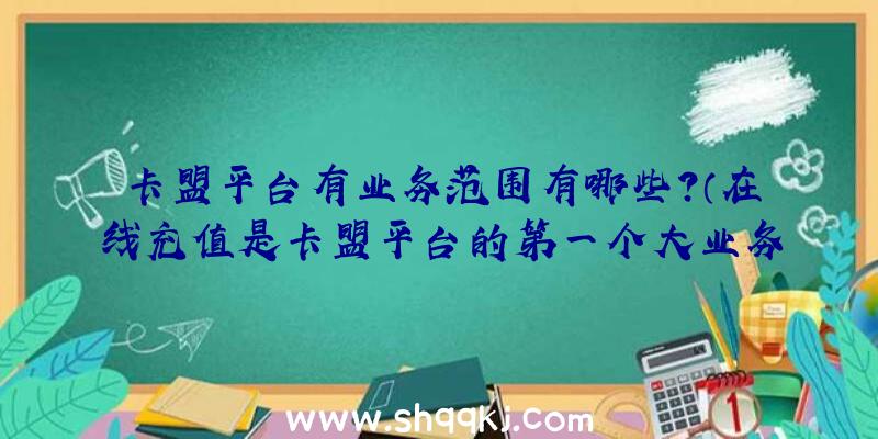 卡盟平台有业务范围有哪些？（在线充值是卡盟平台的第一个大业务流程）