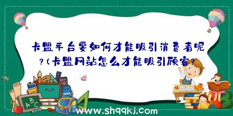 卡盟平台要如何才能吸引消费者呢？（卡盟网站怎么才能吸引顾客？）