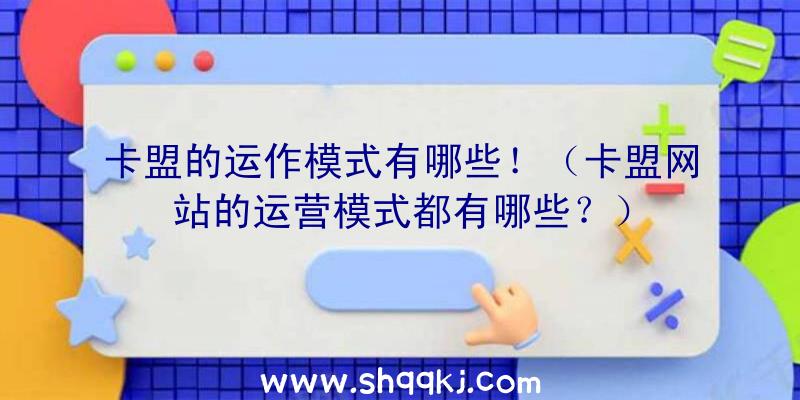 卡盟的运作模式有哪些！（卡盟网站的运营模式都有哪些？）