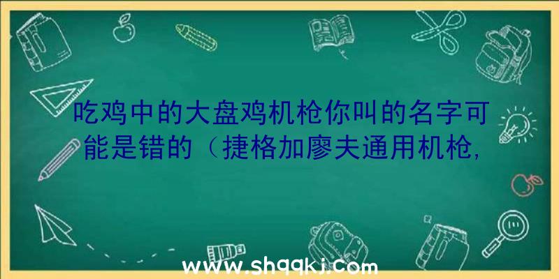 吃鸡中的大盘鸡机枪你叫的名字可能是错的（捷格加廖夫通用机枪,俄语名都不打了,打过绝大多数的读者也读搞）