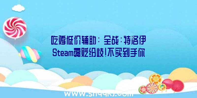 吃鸡低价辅助：《全战：特洛伊》Steam褒贬纷歧！不买到手你永远不晓得好欠好玩