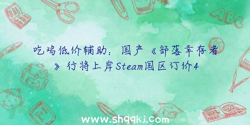 吃鸡低价辅助：国产《部落幸存者》行将上岸Steam国区订价48元全球最低