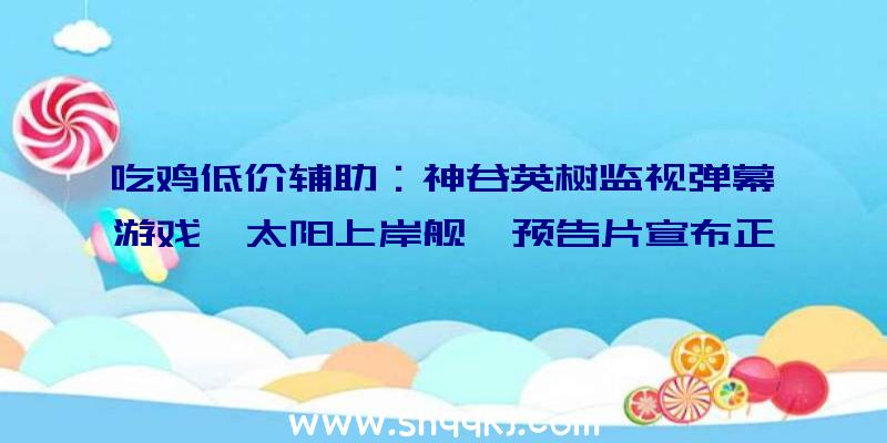 吃鸡低价辅助：神谷英树监视弹幕游戏《太阳上岸舰》预告片宣布正式版将于12月9日上市