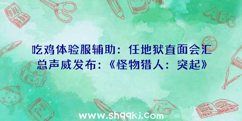 吃鸡体验服辅助：任地狱直面会汇总声威发布：《怪物猎人：突起》首个超年夜型付费材料片宣布