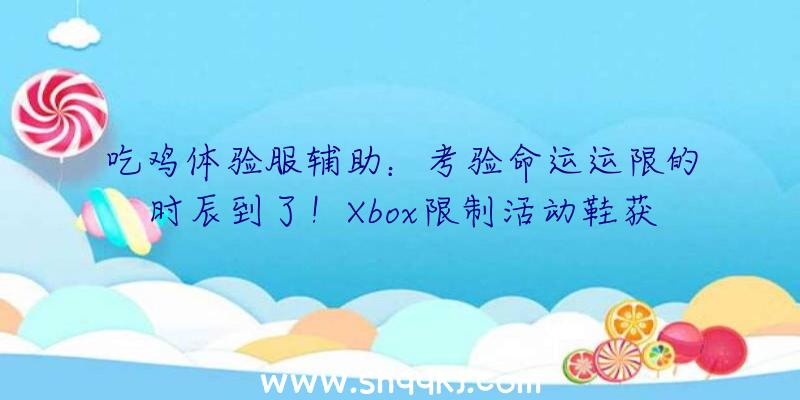 吃鸡体验服辅助：考验命运运限的时辰到了！Xbox限制活动鞋获取方法地下