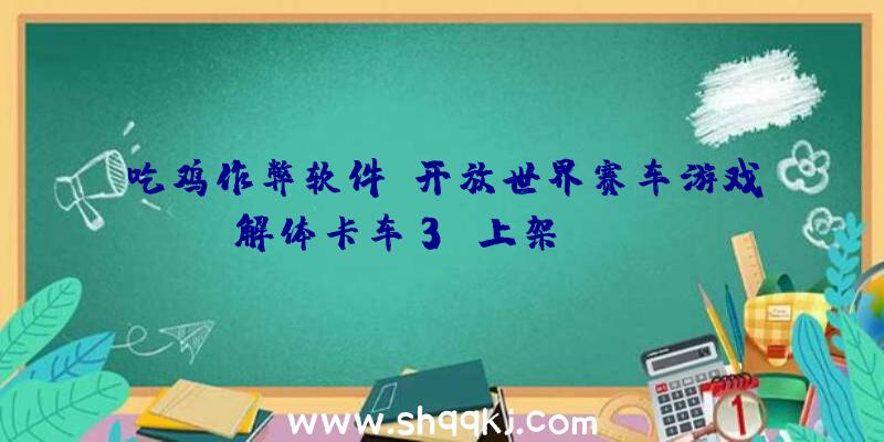 吃鸡作弊软件：开放世界赛车游戏《解体卡车3》上架Steam!售价19.99美元