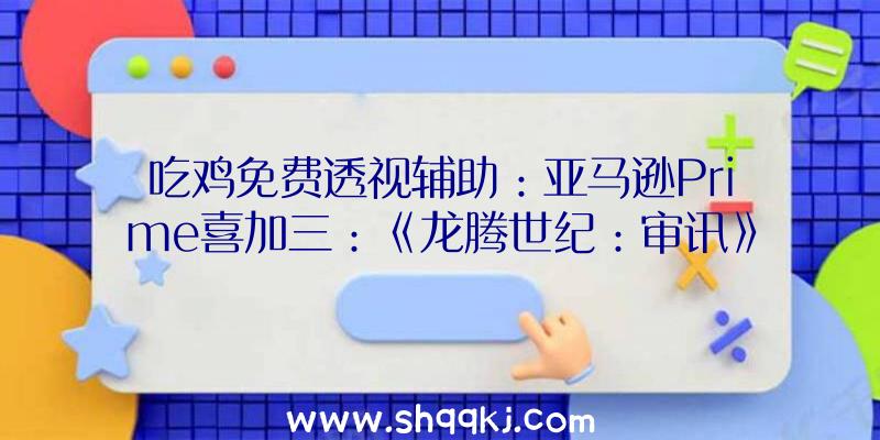 吃鸡免费透视辅助：亚马逊Prime喜加三：《龙腾世纪：审讯》《古墓丽影：突起》等三款年夜作收费支付