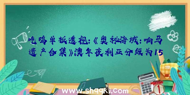 吃鸡单板透视：《奥秘海域：响马遗产合集》澳年夜利亚分级为15+！本作将初次上岸PC平台