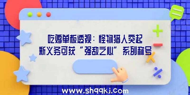 吃鸡单板透视：《怪物猎人突起》新义务可获“强敌之心”系列称号需求HR8以上才可参与