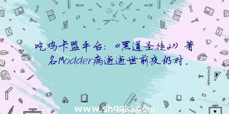 吃鸡卡盟平台：《黑道圣徒2》著名Modder病逝逝世前夜仍对游戏时刻不忘