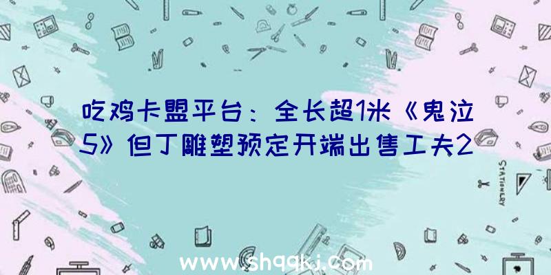 吃鸡卡盟平台：全长超1米《鬼泣5》但丁雕塑预定开端出售工夫2022年11月～2023年2月