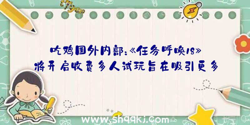 吃鸡国外内部：《任务呼唤18》将开启收费多人试玩旨在吸引更多新玩家购置