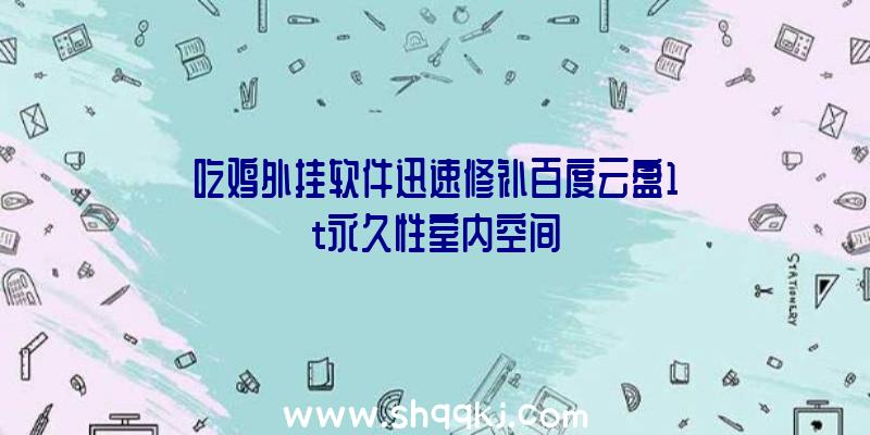 吃鸡外挂软件迅速修补百度云盘1t永久性室内空间