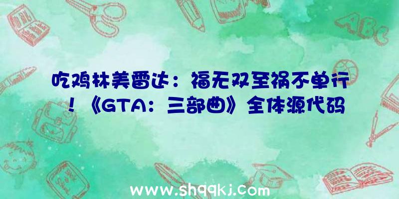 吃鸡林美雷达：福无双至祸不单行！《GTA：三部曲》全体源代码惨遭泄漏