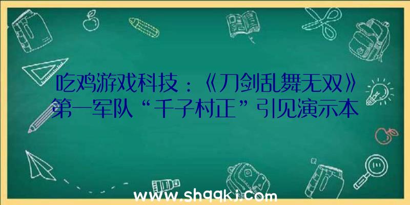 吃鸡游戏科技：《刀剑乱舞无双》第一军队“千子村正”引见演示本作将于2022年2月17日出售