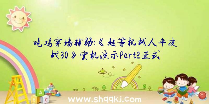 吃鸡穿墙辅助：《超等机械人年夜战30》实机演示Part2正式版将于10月28日出售