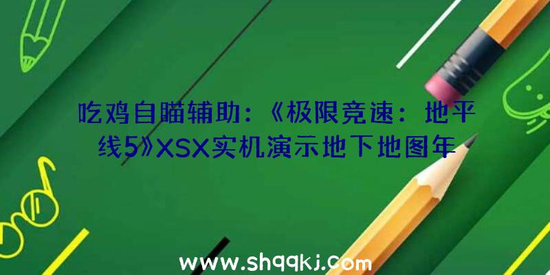 吃鸡自瞄辅助：《极限竞速：地平线5》XSX实机演示地下地图年夜增将会有11中地貌区域