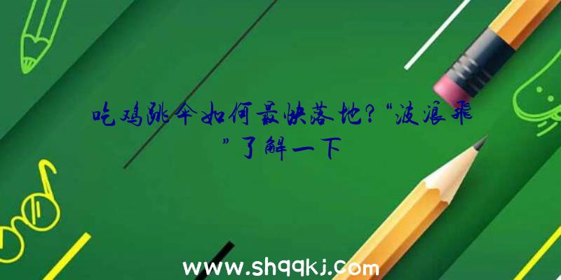 吃鸡跳伞如何最快落地？“波浪飞”了解一下