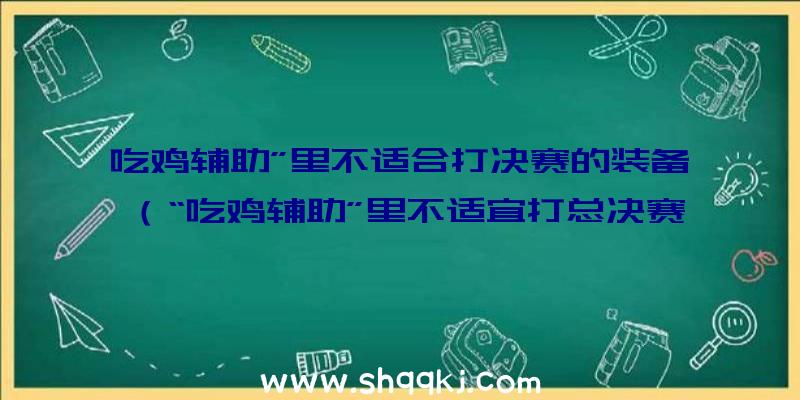 吃鸡辅助”里不适合打决赛的装备（“吃鸡辅助”里不适宜打总决赛的武器装备,用它对枪害自身,网络）