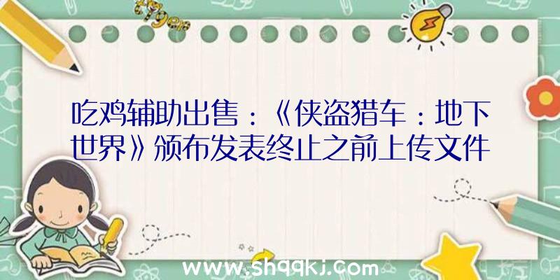 吃鸡辅助出售：《侠盗猎车：地下世界》颁布发表终止之前上传文件将尽快撤下