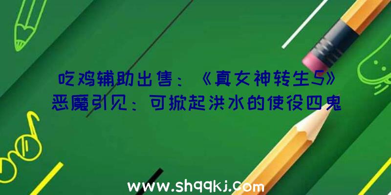 吃鸡辅助出售：《真女神转生5》恶魔引见：可掀起洪水的使役四鬼之一水鬼