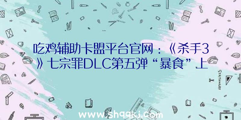 吃鸡辅助卡盟平台官网：《杀手3》七宗罪DLC第五弹“暴食”上线批发价16元