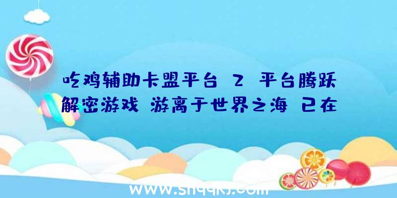 吃鸡辅助卡盟平台：2D平台腾跃解密游戏《游离于世界之海》已在Steam出售今朝优惠价59元