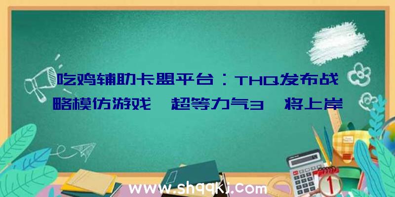 吃鸡辅助卡盟平台：THQ发布战略模仿游戏《超等力气3》将上岸Steam追加古代图形、军事配备等