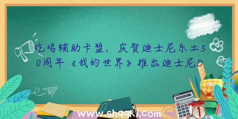 吃鸡辅助卡盟：庆贺迪士尼乐土50周年《我的世界》推出迪士尼DLC包括25款皮肤和特别商品