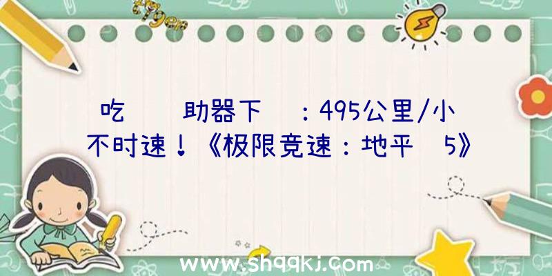 吃鸡辅助器下载：495公里/小不时速！《极限竞速：地平线5》跑车柯尼塞格Jesko实机演示