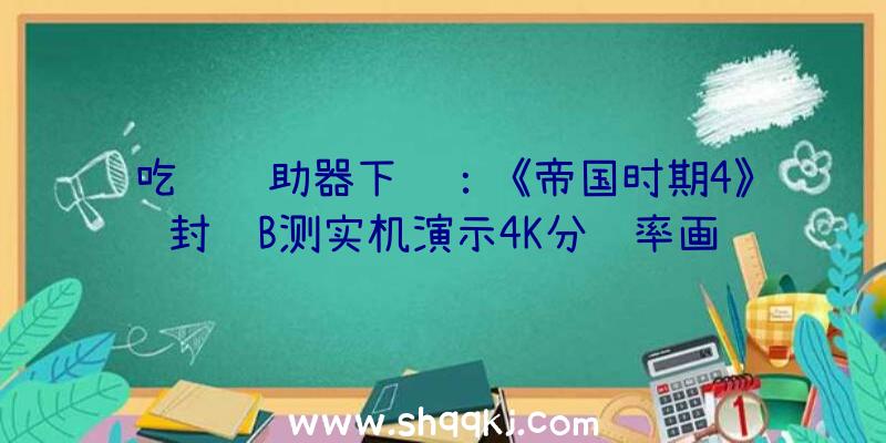 吃鸡辅助器下载：《帝国时期4》封锁B测实机演示4K分辩率画质真切