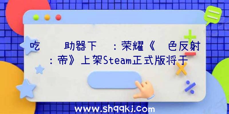 吃鸡辅助器下载：荣耀《蓝色反射：帝》上架Steam正式版将于11月9日出售