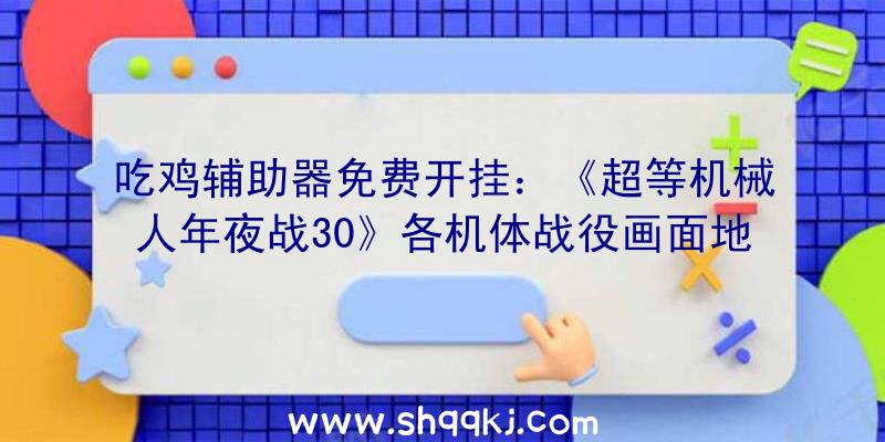 吃鸡辅助器免费开挂：《超等机械人年夜战30》各机体战役画面地下规范版售价368元