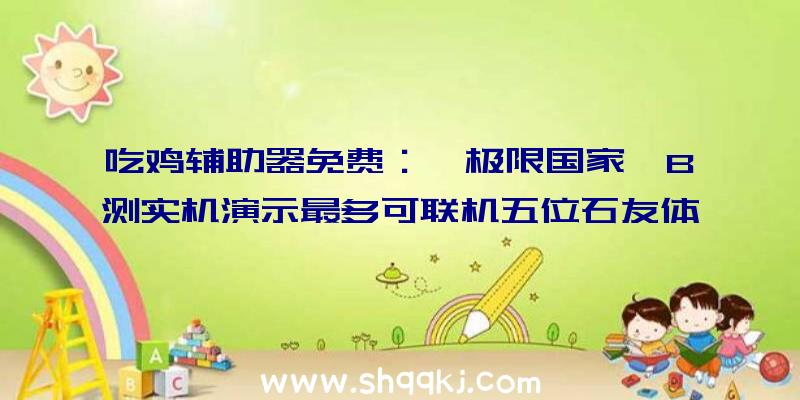 吃鸡辅助器免费：《极限国家》B测实机演示最多可联机五位石友体验极限活动