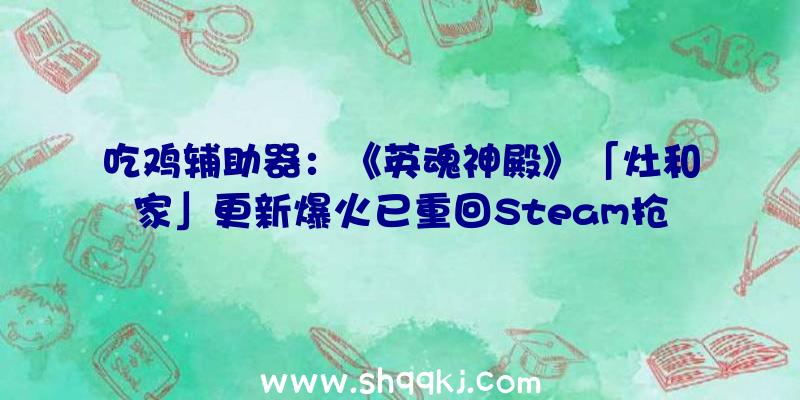 吃鸡辅助器：《英魂神殿》「灶和家」更新爆火已重回Steam抢手游戏榜单TOP10