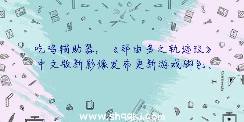 吃鸡辅助器：《那由多之轨迹改》中文版新影像发布更新游戏脚色、事情场景图像要素