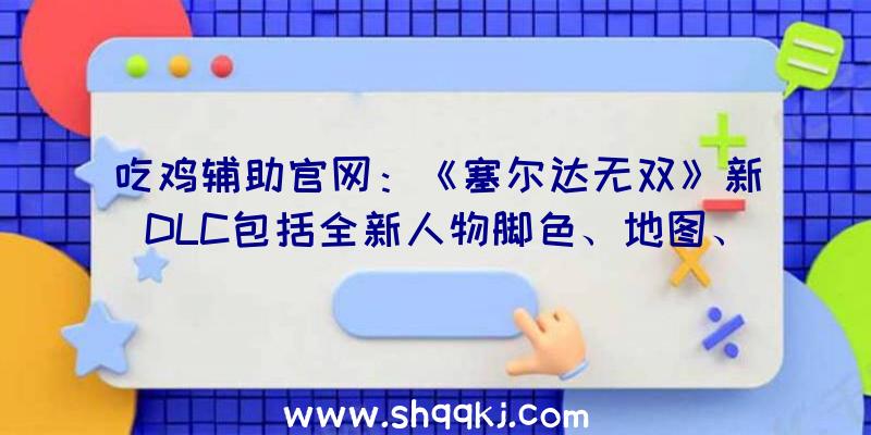 吃鸡辅助官网：《塞尔达无双》新DLC包括全新人物脚色、地图、配备等