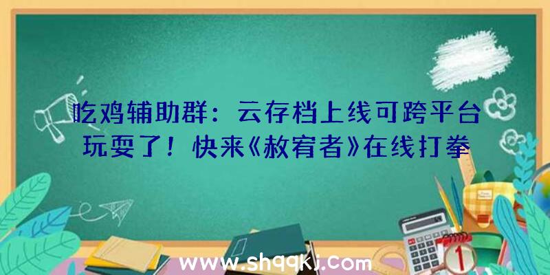 吃鸡辅助群：云存档上线可跨平台玩耍了！快来《赦宥者》在线打拳