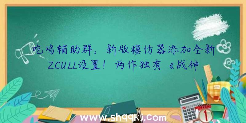 吃鸡辅助群：新版模仿器添加全新ZCULL设置！两作独有《战神》画面根本完满