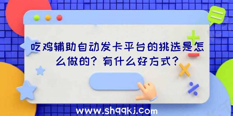 吃鸡辅助自动发卡平台的挑选是怎么做的？有什么好方式？