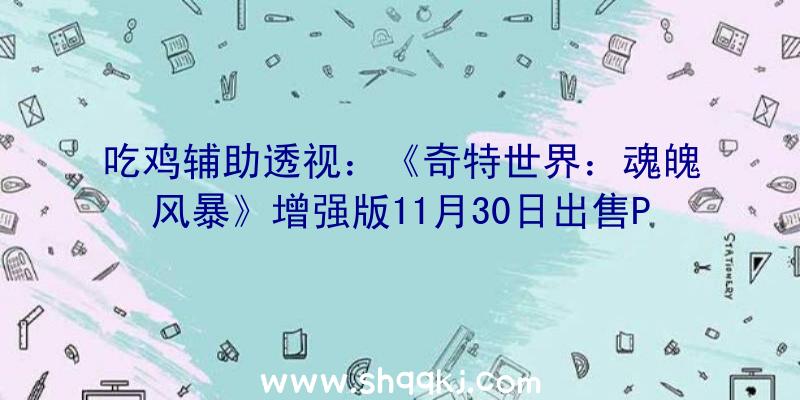 吃鸡辅助透视：《奇特世界：魂魄风暴》增强版11月30日出售PS4、PC用户可收费晋级