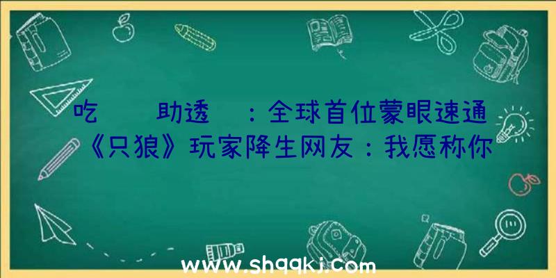 吃鸡辅助透视：全球首位蒙眼速通《只狼》玩家降生网友：我愿称你为最强！