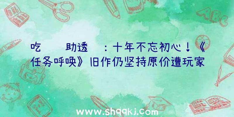 吃鸡辅助透视：十年不忘初心！《任务呼唤》旧作仍坚持原价遭玩家吐槽