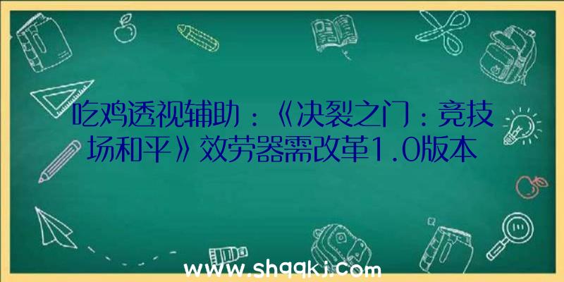 吃鸡透视辅助：《决裂之门：竞技场和平》效劳器需改革1.0版本推延到8月刊行