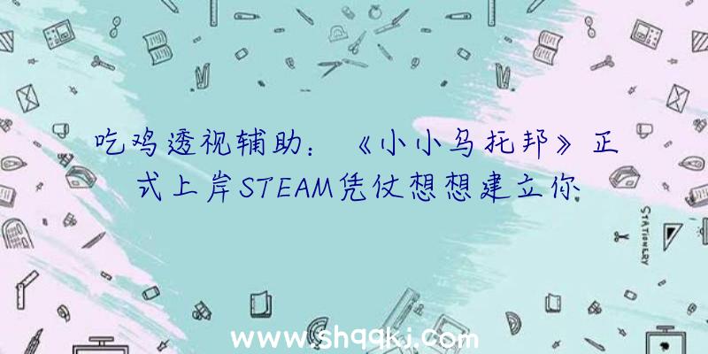 吃鸡透视辅助：《小小乌托邦》正式上岸STEAM凭仗想想建立你心中的小镇