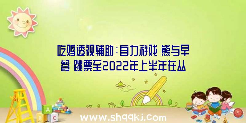 吃鸡透视辅助：自力游戏《熊与早餐》跳票至2022年上半年在丛林深处运营放弃“BedandBreakfast”