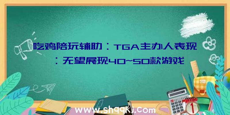 吃鸡陪玩辅助：TGA主办人表现：无望展现40~50款游戏