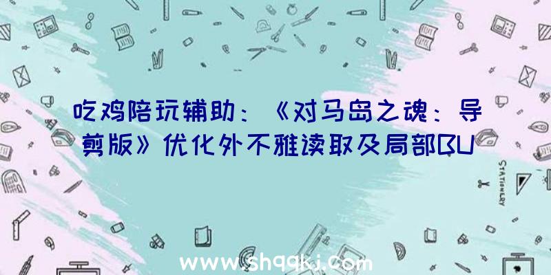 吃鸡陪玩辅助：《对马岛之魂：导剪版》优化外不雅读取及局部BUG修复